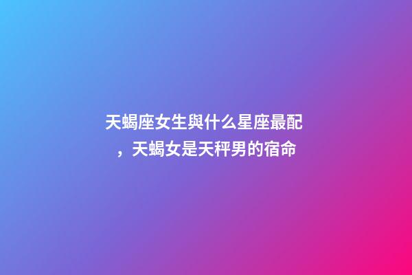 天蝎座女生與什么星座最配，天蝎女是天秤男的宿命-第1張-觀點-玄機派